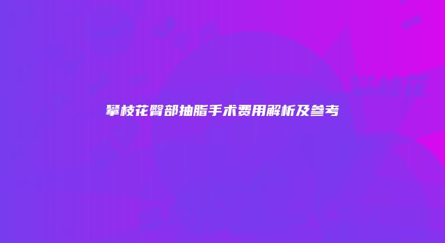 攀枝花臀部抽脂手术费用解析及参考