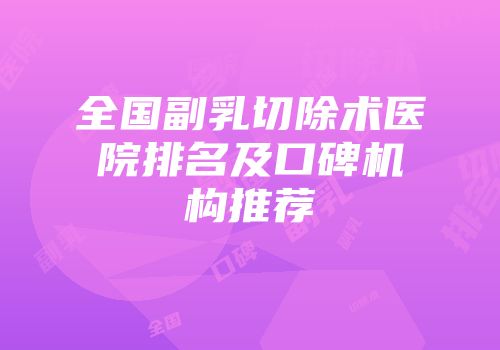 全国副乳切除术医院排名及口碑机构推荐