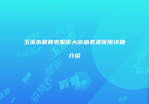 玉溪市颧骨宽整形大价格表及医院详细介绍