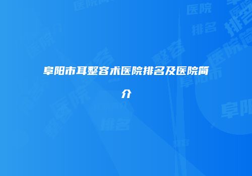 阜阳市耳整容术医院排名及医院简介
