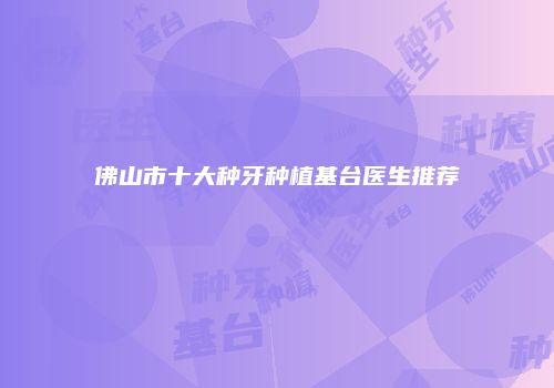 佛山市十大种牙种植基台医生推荐