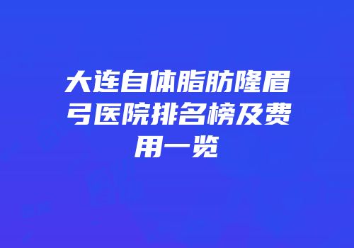 大连自体脂肪隆眉弓医院排名榜及费用一览
