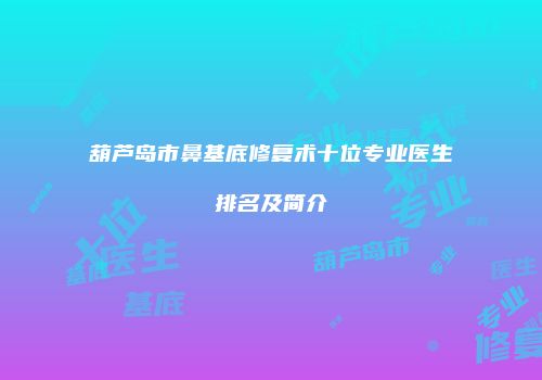 葫芦岛市鼻基底修复术十位专业医生排名及简介