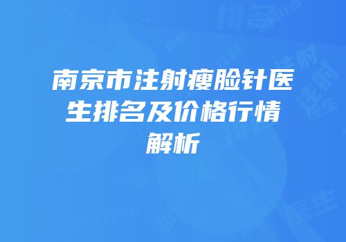 南京市注射瘦脸针医生排名及价格行情解析