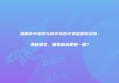 濮阳市中医院与张存亮医疗美容整形诊所：美丽蜕变，哪家机构更胜一筹？