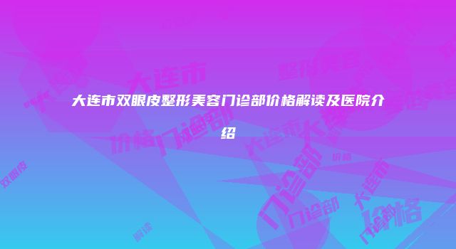 大连市双眼皮整形美容门诊部价格解读及医院介绍