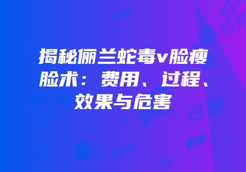 揭秘俪兰蛇毒v脸瘦脸术：费用、过程、效果与危害
