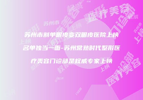 苏州市割单眼皮变双眼皮医院上榜名单独当一面-苏州常熟时代整形医疗美容门诊部是权威专家上榜