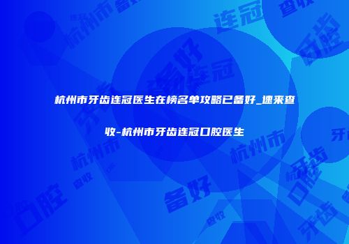 杭州市牙齿连冠医生在榜名单攻略已备好_速来查收-杭州市牙齿连冠口腔医生