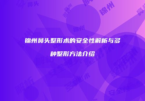 锦州鼻头整形术的安全性解析与多种整形方法介绍