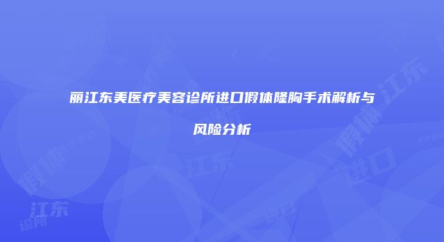丽江东美医疗美容诊所进口假体隆胸手术解析与风险分析