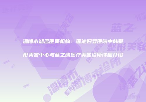 淄博市知名医美机构：莲池妇婴医院中韩整形美容中心与蓝之韵医疗美容诊所详细介绍