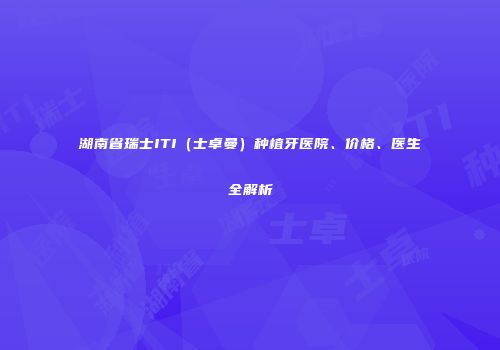 湖南省瑞士ITI（士卓曼）种植牙医院、价格、医生全解析