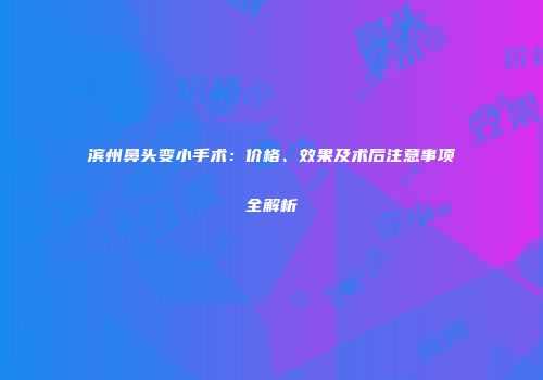 滨州鼻头变小手术：价格、效果及术后注意事项全解析