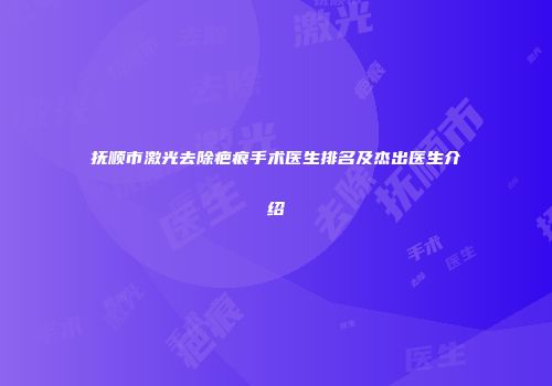 抚顺市激光去除疤痕手术医生排名及杰出医生介绍