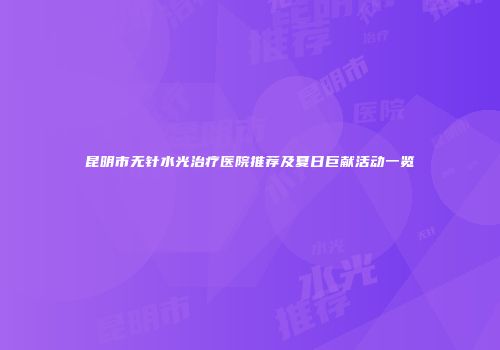 昆明市无针水光治疗医院推荐及夏日巨献活动一览