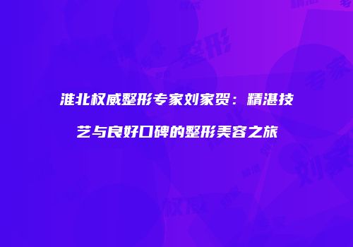 淮北权威整形专家刘家贺：精湛技艺与良好口碑的整形美容之旅