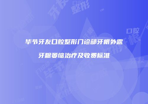 毕节牙友口腔整形门诊部牙根外露牙龈萎缩治疗及收费标准
