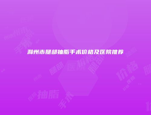 滁州市腿部抽脂手术价格及医院推荐