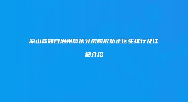 凉山彝族自治州筒状乳房畸形矫正医生排行及详细介绍