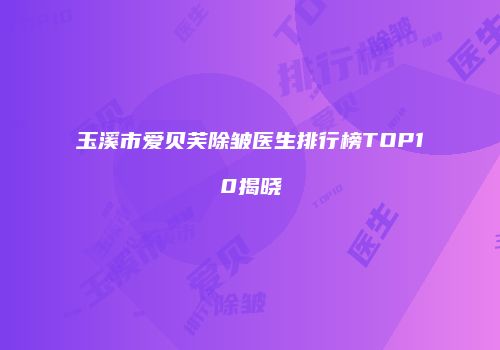 玉溪市爱贝芙除皱医生排行榜TOP10揭晓