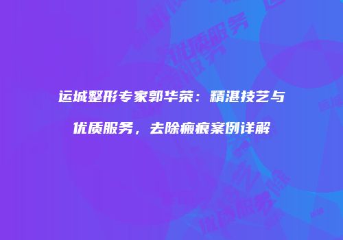 运城整形专家郭华荣：精湛技艺与优质服务，去除瘢痕案例详解
