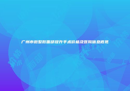 广州市微整形面部提升手术价格及医院信息概览