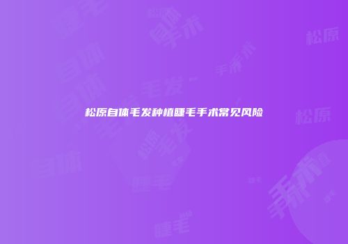 松原自体毛发种植睫毛手术常见风险