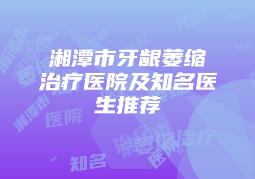 湘潭市牙龈萎缩治疗医院及知名医生推荐
