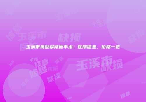 玉溪市鼻缺损修复手术：医院信息、价格一览