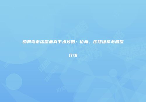 葫芦岛市溶脂瘦身手术攻略：价格、医院推荐与名医介绍