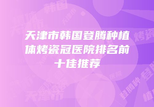 天津市韩国登腾种植体烤瓷冠医院排名前十佳推荐