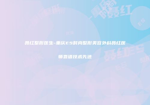 聂红整形医生-重庆ES时尚整形美容外科聂红医师靠谱技术先进