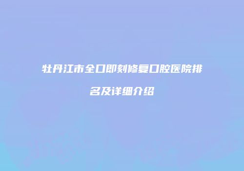牡丹江市全口即刻修复口腔医院排名及详细介绍
