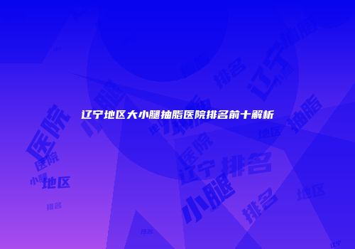 辽宁地区大小腿抽脂医院排名前十解析