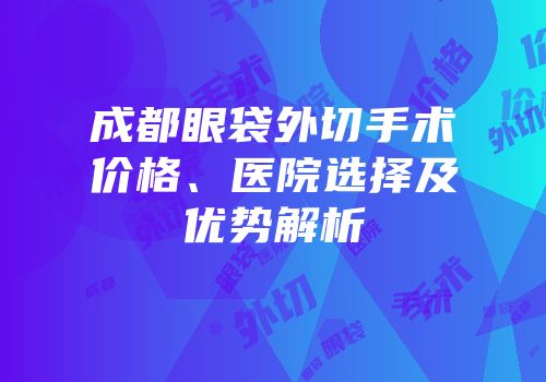 成都眼袋外切手术价格、医院选择及优势解析