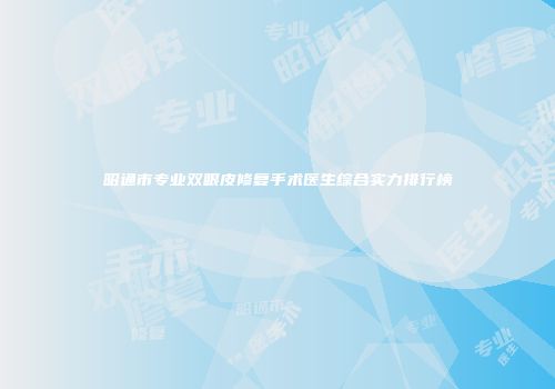 昭通市专业双眼皮修复手术医生综合实力排行榜