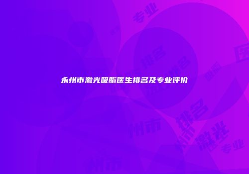 永州市激光吸脂医生排名及专业评价