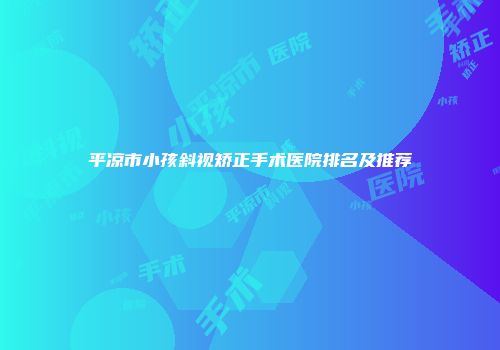 平凉市小孩斜视矫正手术医院排名及推荐