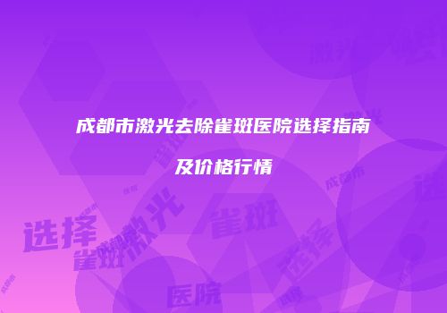 成都市激光去除雀斑医院选择指南及价格行情