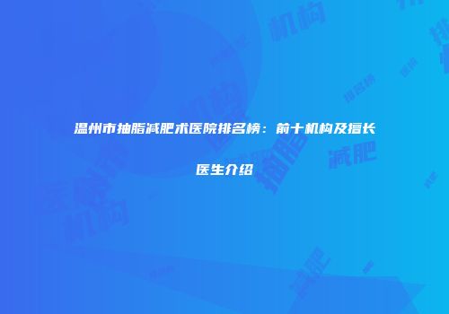 温州市抽脂减肥术医院排名榜：前十机构及擅长医生介绍