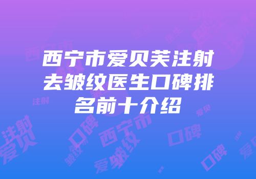 西宁市爱贝芙注射去皱纹医生口碑排名前十介绍