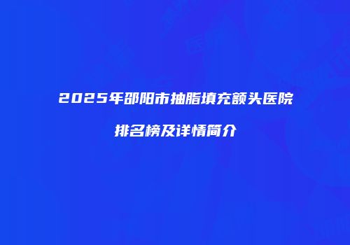 2025年邵阳市抽脂填充额头医院排名榜及详情简介