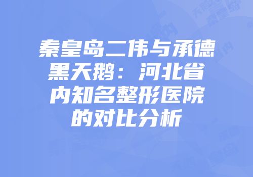 秦皇岛二伟与承德黑天鹅：河北省内知名整形医院的对比分析
