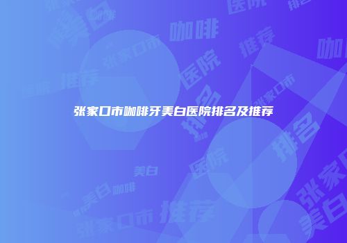 张家口市咖啡牙美白医院排名及推荐