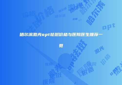 哈尔滨激光opt祛斑价格与医院医生推荐一览