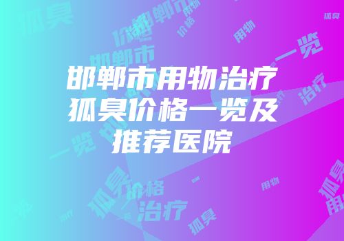 邯郸市用物治疗狐臭价格一览及推荐医院