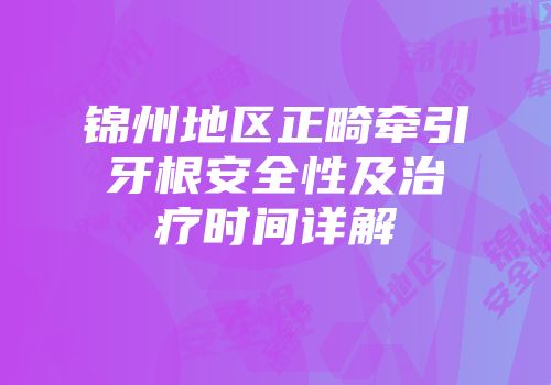 锦州地区正畸牵引牙根安全性及治疗时间详解
