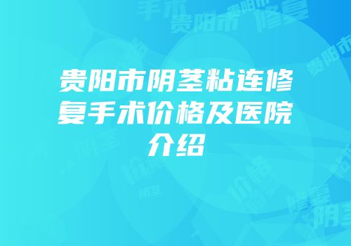 贵阳市阴茎粘连修复手术价格及医院介绍