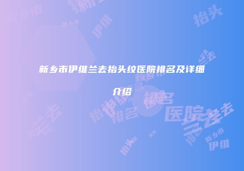 新乡市伊维兰去抬头纹医院排名及详细介绍